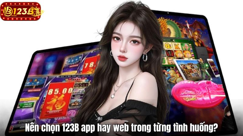 Phiên Bản 123B App Hay Web - Lựa Chọn Nào Phù Hợp Với Bạn? Nên chọn 123B app hay web trong từng tình huống?