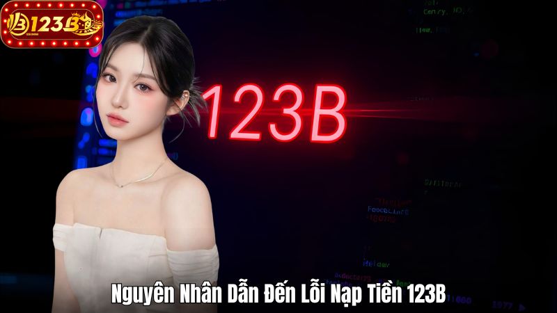 Lỗi Nạp Tiền Tại 123B – Nguyên Nhân Và Cách Khắc Phục Nguyên Nhân Dẫn Đến Lỗi Nạp Tiền 123B